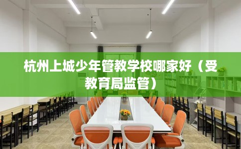 杭州上城少年管教学校哪家好（受教育局监管）