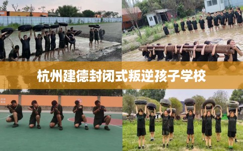 杭州建德封闭式叛逆孩子学校