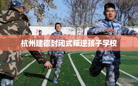 杭州建德封闭式叛逆孩子学校