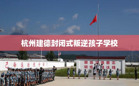 杭州建德封闭式叛逆孩子学校