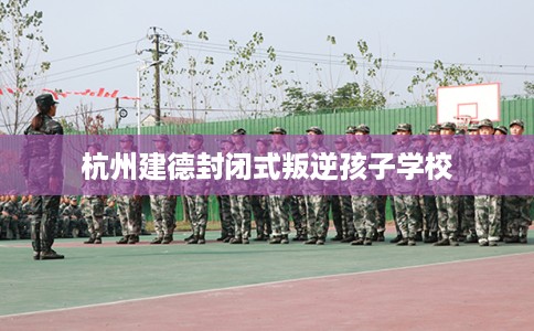 杭州建德封闭式叛逆孩子学校