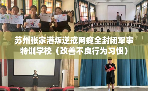 苏州张家港叛逆戒网瘾全封闭军事特训学校（改善不良行为习惯）
