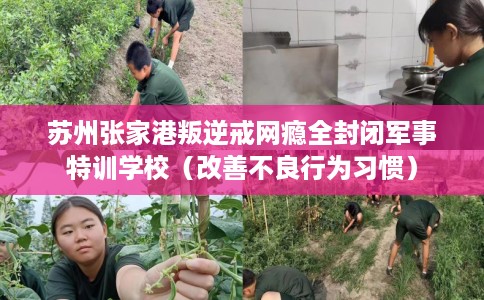 苏州张家港叛逆戒网瘾全封闭军事特训学校（改善不良行为习惯）