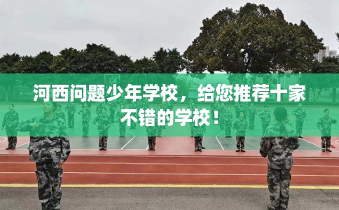 河西问题少年学校,给您推荐十家不错的学校! 河西问题少年学校,给您推荐十家不错的学校!