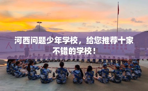 河西问题少年学校,给您推荐十家不错的学校! 河西问题少年学校,给您推荐十家不错的学校!