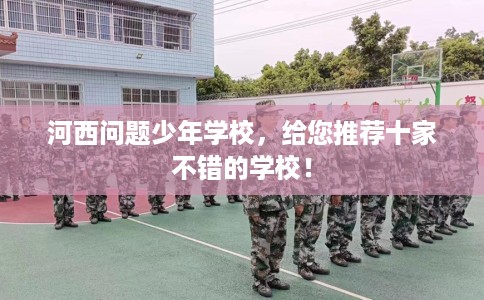 河西问题少年学校,给您推荐十家不错的学校! 河西问题少年学校,给您推荐十家不错的学校!