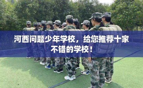 河西问题少年学校,给您推荐十家不错的学校! 河西问题少年学校,给您推荐十家不错的学校!