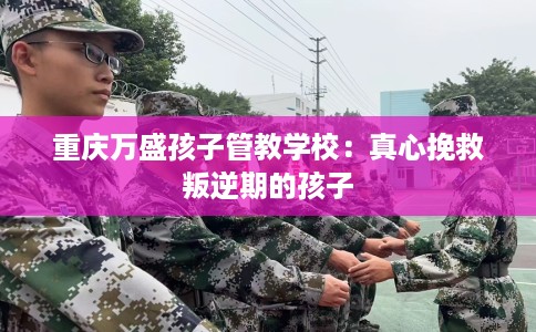 重庆万盛孩子管教学校:真心挽救叛逆期的孩子 重庆万盛孩子管教学校:真心挽救叛逆期的孩子