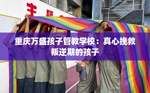 重庆万盛孩子管教学校:真心挽救叛逆期的孩子 重庆万盛孩子管教学校:真心挽救叛逆期的孩子