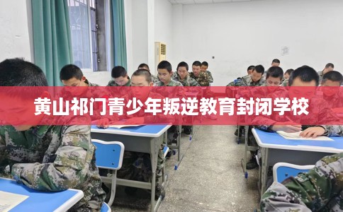 黄山祁门青少年叛逆教育封闭学校