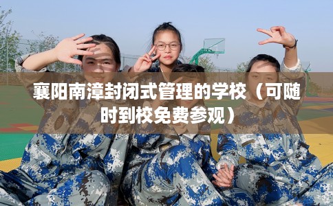 襄阳南漳封闭式管理的学校（可随时到校免费参观）