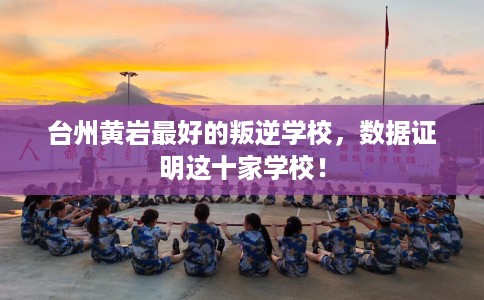 台州黄岩最好的叛逆学校,数据证明这十家学校! 台州黄岩最好的叛逆学校,数据证明这十家学校!