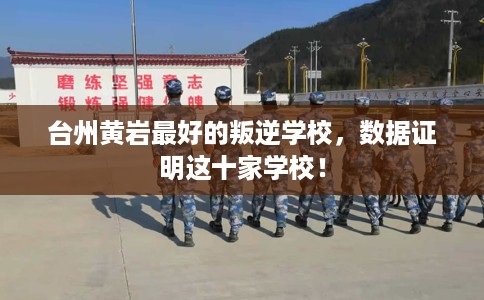 台州黄岩最好的叛逆学校,数据证明这十家学校! 台州黄岩最好的叛逆学校,数据证明这十家学校!