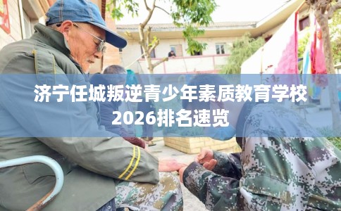 济宁任城叛逆青少年素质教育学校2026排名速览