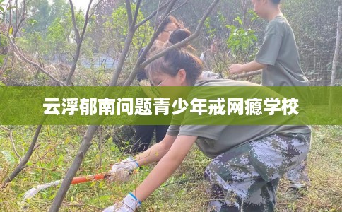 云浮郁南问题青少年戒网瘾学校