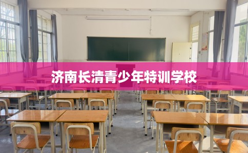 济南长清青少年特训学校