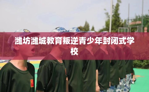 潍坊潍城教育叛逆青少年封闭式学校
