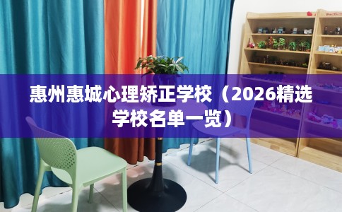 惠州惠城心理矫正学校(2026精选学校名单一览) 惠州惠城心理矫正学校(2026精选学校名单一览)