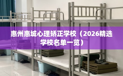 惠州惠城心理矫正学校(2026精选学校名单一览) 惠州惠城心理矫正学校(2026精选学校名单一览)