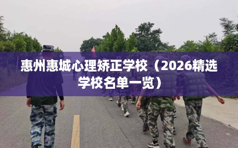 惠州惠城心理矫正学校(2026精选学校名单一览) 惠州惠城心理矫正学校(2026精选学校名单一览)
