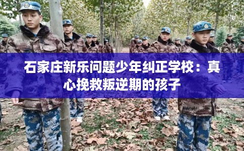 石家庄新乐问题少年纠正学校:真心挽救叛逆期的孩子 石家庄新乐问题少年纠正学校:真心挽救叛逆期的孩子