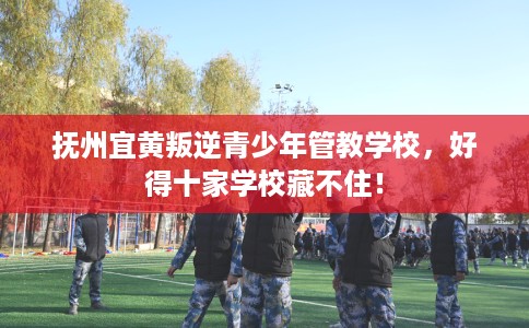 抚州宜黄叛逆青少年管教学校，好得十家学校藏不住！