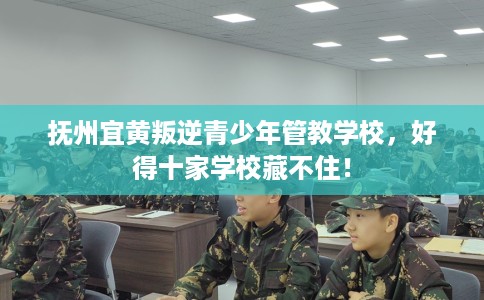 抚州宜黄叛逆青少年管教学校，好得十家学校藏不住！