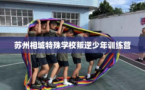 苏州相城特殊学校叛逆少年训练营