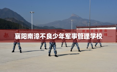 襄阳南漳不良少年军事管理学校