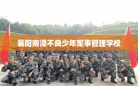 襄阳南漳不良少年军事管理学校