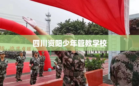 四川资阳少年管教学校