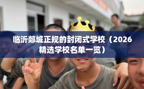 临沂郯城正规的封闭式学校（2026精选学校名单一览）