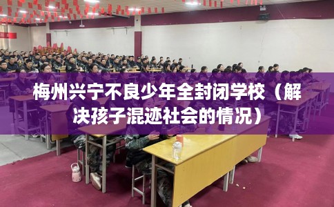 梅州兴宁不良少年全封闭学校（解决孩子混迹社会的情况）