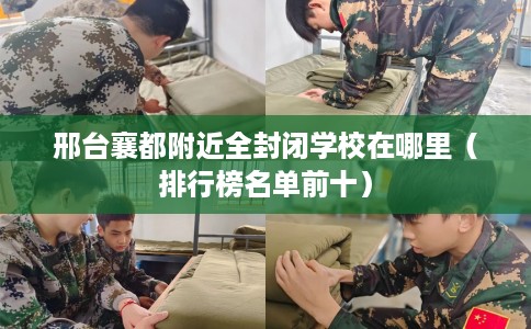 邢台襄都附近全封闭学校在哪里(排行榜名单前十) 邢台襄都附近全封闭学校在哪里(排行榜名单前十)