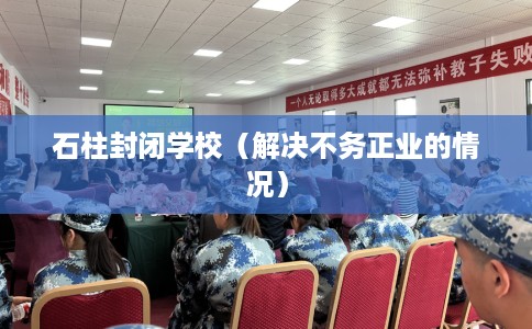 石柱封闭学校（解决不务正业的情况）