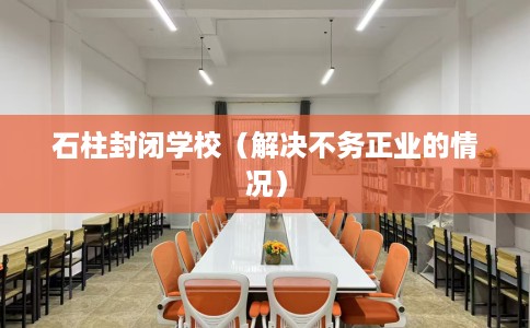 石柱封闭学校（解决不务正业的情况）