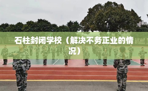 石柱封闭学校（解决不务正业的情况）
