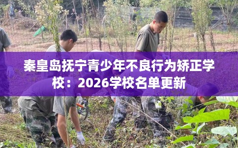 秦皇岛抚宁青少年不良行为矫正学校:2026学校名单更新 秦皇岛抚宁青少年不良行为矫正学校:2026学校名单更新