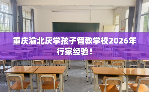 重庆渝北厌学孩子管教学校2026年行家经验！