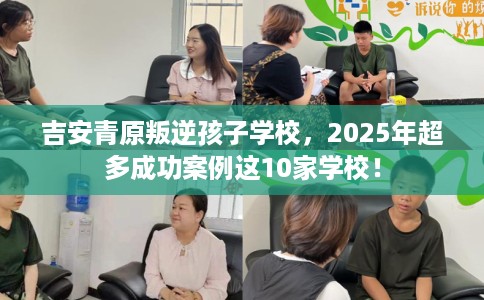 吉安青原叛逆孩子学校，2025年超多成功案例这10家学校！