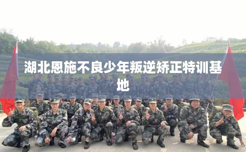 湖北恩施不良少年叛逆矫正特训基地