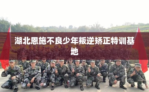 湖北恩施不良少年叛逆矫正特训基地