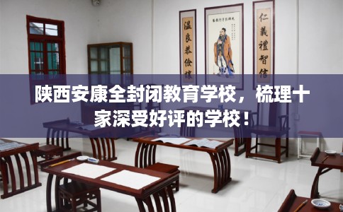 陕西安康全封闭教育学校，梳理十家深受好评的学校！