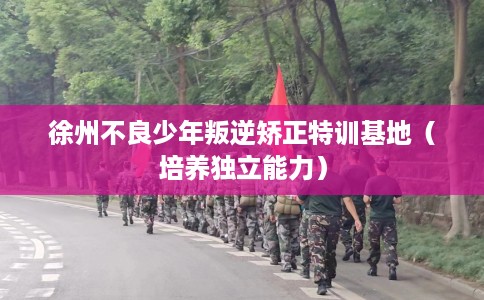 徐州不良少年叛逆矫正特训基地（培养独立能力）