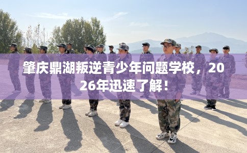 肇庆鼎湖叛逆青少年问题学校，2026年迅速了解！