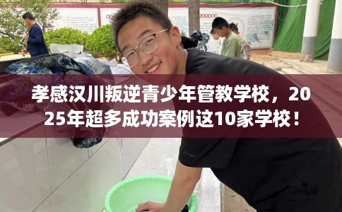 孝感汉川叛逆青少年管教学校，2025年超多成功案例这10家学校！
