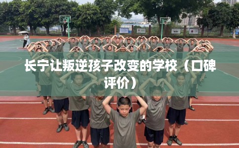 长宁让叛逆孩子改变的学校(口碑评价) 长宁让叛逆孩子改变的学校(口碑评价)