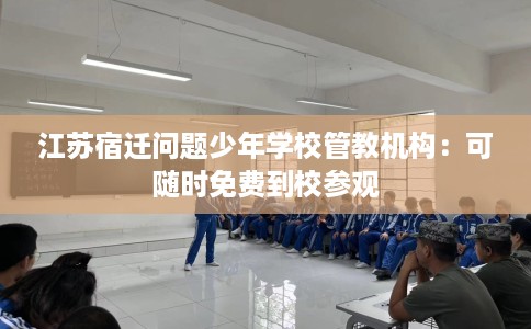 江苏宿迁问题少年学校管教机构：可随时免费到校参观