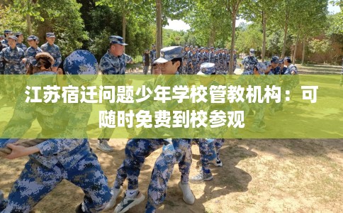 江苏宿迁问题少年学校管教机构：可随时免费到校参观