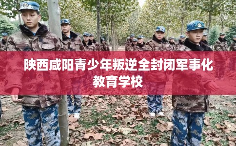 陕西咸阳青少年叛逆全封闭军事化教育学校 陕西咸阳青少年叛逆全封闭军事化教育学校